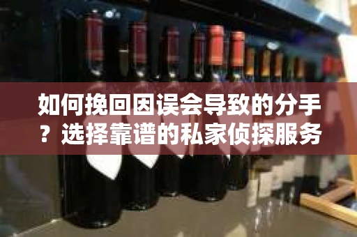 如何挽回因误会导致的分手?选择靠谱的私家侦探服务指南 如何挽回因误会导致的分手?选择靠谱的私家侦探服务指南