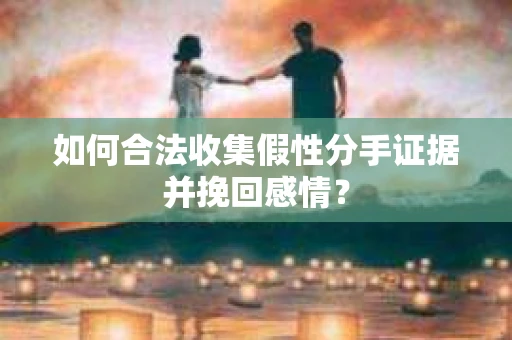 如何合法收集假性分手证据并挽回感情？