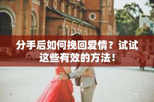 分手后如何挽回爱情?试试这些有效的方法! 分手后如何挽回爱情?试试这些有效的方法!