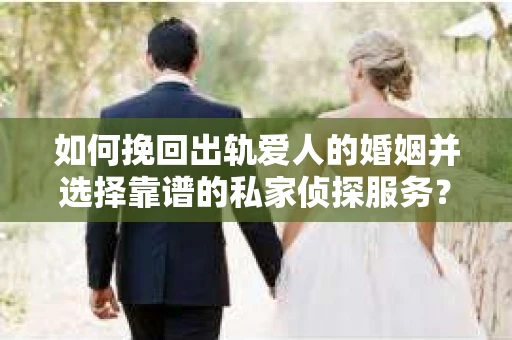 如何挽回出轨爱人的婚姻并选择靠谱的私家侦探服务？