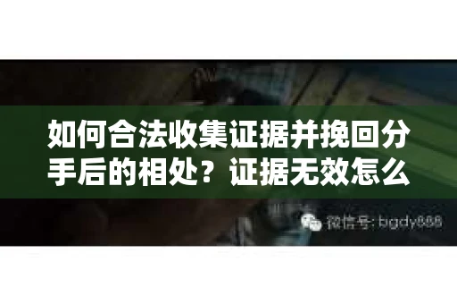 如何合法收集证据并挽回分手后的相处？证据无效怎么办？