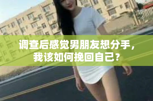 调查后感觉男朋友想分手，我该如何挽回自己？
