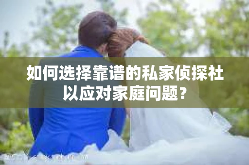 如何选择靠谱的私家侦探社以应对家庭问题? 如何选择靠谱的私家侦探社以应对家庭问题?