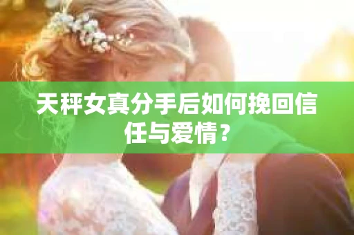 天秤女真分手后如何挽回信任与爱情？