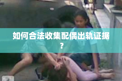 如何合法收集配偶出轨证据？
