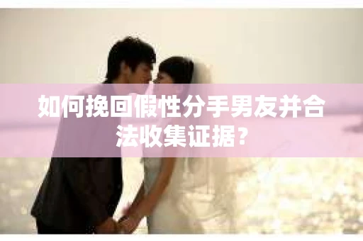 如何挽回假性分手男友并合法收集证据？
