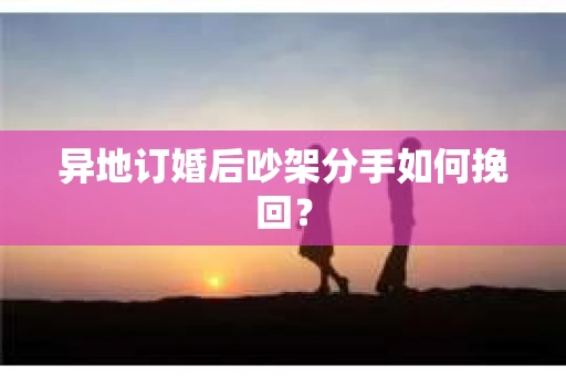 异地订婚后吵架分手如何挽回？