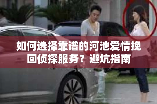 如何选择靠谱的河池爱情挽回侦探服务？避坑指南