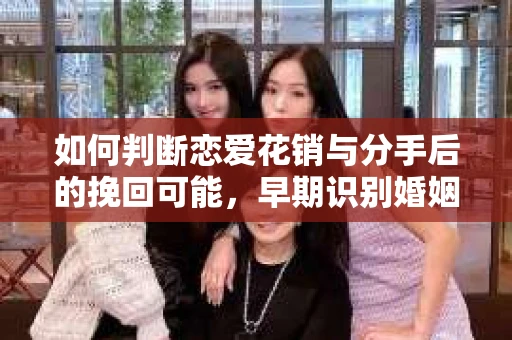 如何判断恋爱花销与分手后的挽回可能，早期识别婚姻危机的关键信号