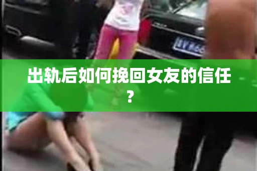 出轨后如何挽回女友的信任？