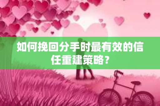 如何挽回分手时最有效的信任重建策略？