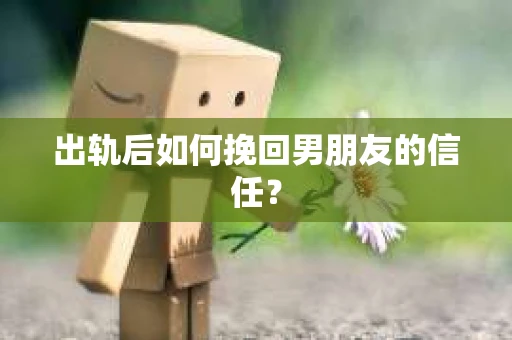 出轨后如何挽回男朋友的信任？