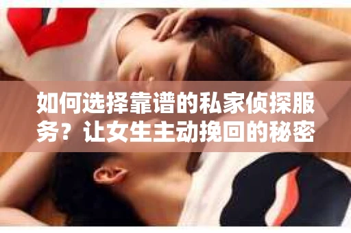 如何选择靠谱的私家侦探服务？让女生主动挽回的秘密武器怎么办？