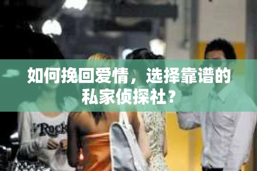 如何挽回爱情,选择靠谱的私家侦探社? 如何挽回爱情,选择靠谱的私家侦探社?