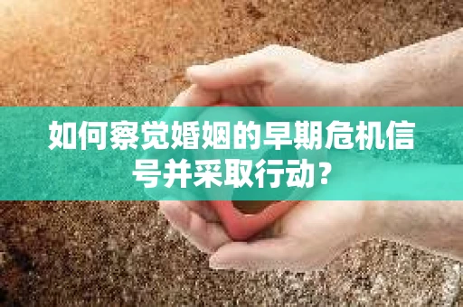 如何察觉婚姻的早期危机信号并采取行动？