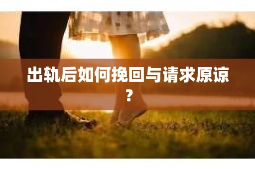 出轨后如何挽回与请求原谅? 出轨后如何挽回与请求原谅?