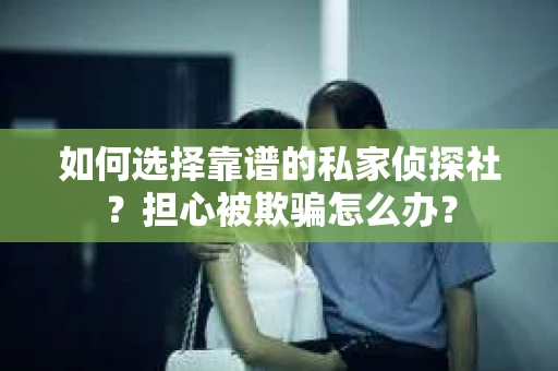 如何选择靠谱的私家侦探社？担心被欺骗怎么办？