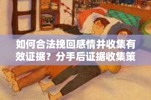 如何合法挽回感情并收集有效证据？分手后证据收集策略