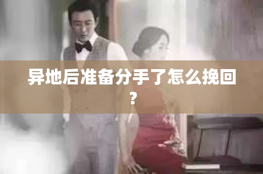 异地后准备分手了怎么挽回？
