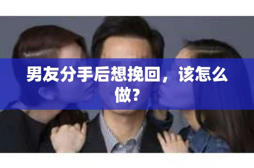 男友分手后想挽回,该怎么做? 男友分手后想挽回,该怎么做?