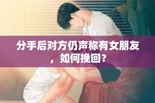 分手后对方仍声称有女朋友,如何挽回? 分手后对方仍声称有女朋友,如何挽回?