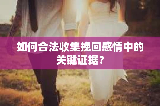 如何合法收集挽回感情中的关键证据？