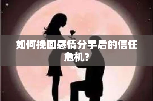 如何挽回感情分手后的信任危机? 如何挽回感情分手后的信任危机?