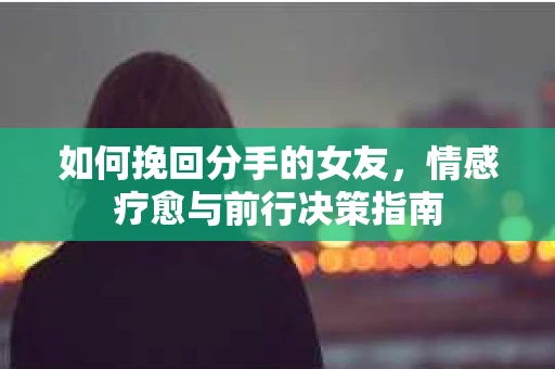 如何挽回分手的女友,情感疗愈与前行决策指南 如何挽回分手的女友,情感疗愈与前行决策指南