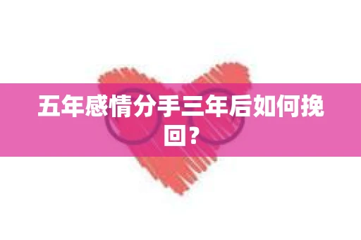 五年感情分手三年后如何挽回？