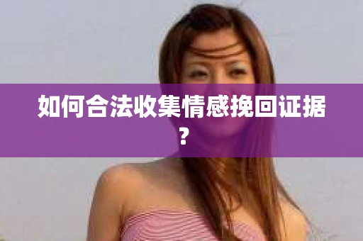 如何合法收集情感挽回证据？