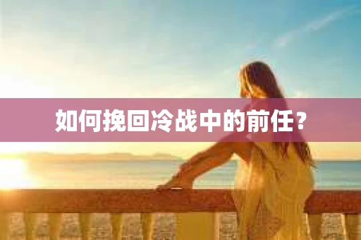 如何挽回冷战中的前任？