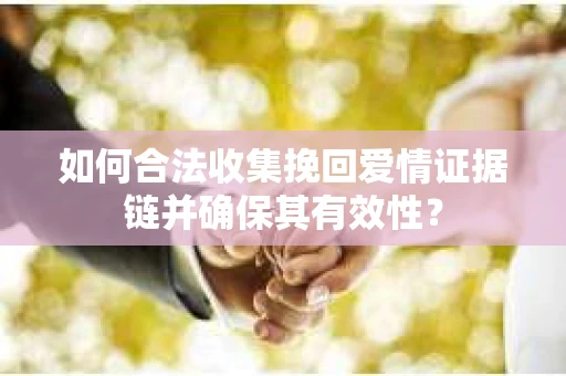 如何合法收集挽回爱情证据链并确保其有效性？
