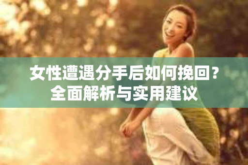 女性遭遇分手后如何挽回?全面解析与实用建议 女性遭遇分手后如何挽回?全面解析与实用建议