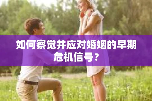 如何察觉并应对婚姻的早期危机信号? 如何察觉并应对婚姻的早期危机信号?
