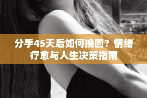 分手45天后如何挽回？情绪疗愈与人生决策指南