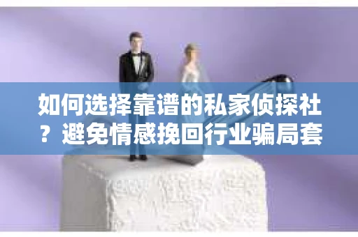 如何选择靠谱的私家侦探社?避免情感挽回行业骗局套路的实用指南 如何选择靠谱的私家侦探社?避免情感挽回行业骗局套路的实用指南