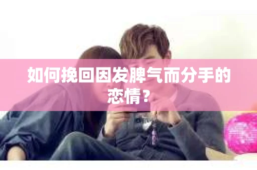 如何挽回因发脾气而分手的恋情？