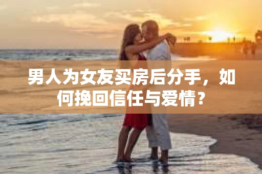 男人为女友买房后分手,如何挽回信任与爱情? 男人为女友买房后分手,如何挽回信任与爱情?