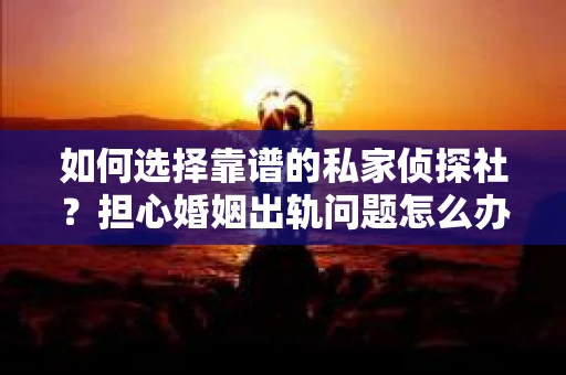 如何选择靠谱的私家侦探社？担心婚姻出轨问题怎么办？