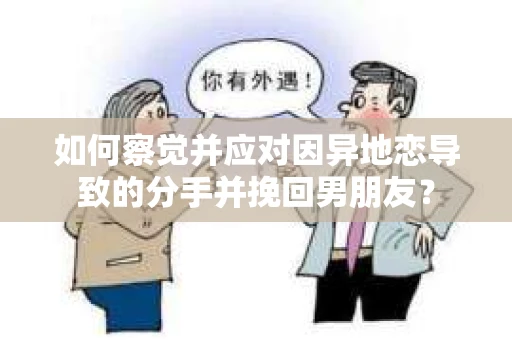 如何察觉并应对因异地恋导致的分手并挽回男朋友？