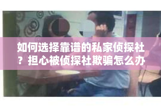 如何选择靠谱的私家侦探社？担心被侦探社欺骗怎么办？