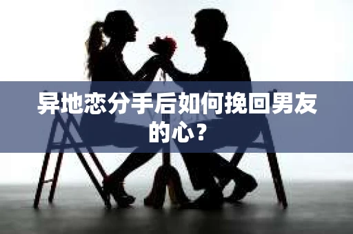异地恋分手后如何挽回男友的心？