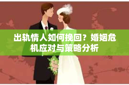 出轨情人如何挽回?婚姻危机应对与策略分析 出轨情人如何挽回?婚姻危机应对与策略分析
