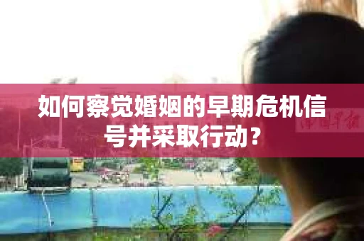 如何察觉婚姻的早期危机信号并采取行动？
