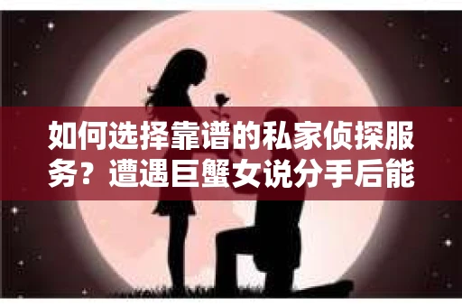 如何选择靠谱的私家侦探服务？遭遇巨蟹女说分手后能否挽回，侦探社能帮到你吗？