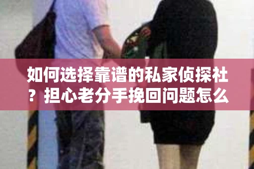 如何选择靠谱的私家侦探社？担心老分手挽回问题怎么办？
