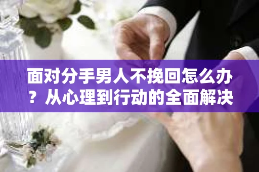 面对分手男人不挽回怎么办？从心理到行动的全面解决方案