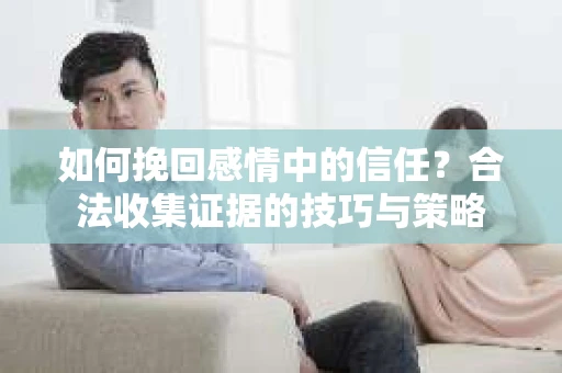 如何挽回感情中的信任？合法收集证据的技巧与策略