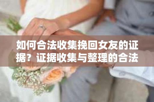 如何合法收集挽回女友的证据？证据收集与整理的合法策略怎么办？