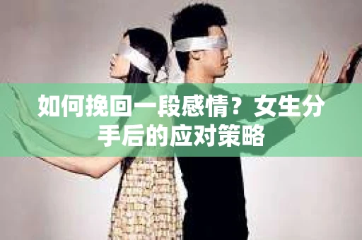 如何挽回一段感情？女生分手后的应对策略